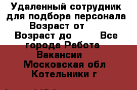 Удаленный сотрудник для подбора персонала › Возраст от ­ 25 › Возраст до ­ 55 - Все города Работа » Вакансии   . Московская обл.,Котельники г.